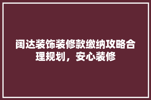 阔达装饰装修款缴纳攻略合理规划，安心装修