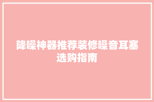 降噪神器推荐装修噪音耳塞选购指南