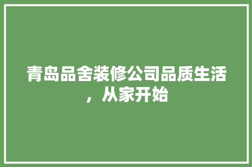 青岛品舍装修公司品质生活，从家开始