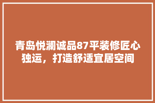 青岛悦澜诚品87平装修匠心独运，打造舒适宜居空间