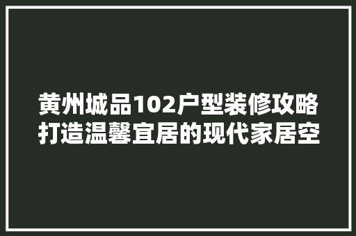 黄州城品102户型装修攻略打造温馨宜居的现代家居空间