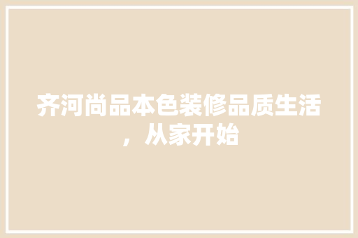 齐河尚品本色装修品质生活，从家开始