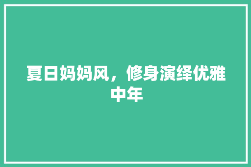 夏日妈妈风，修身演绎优雅中年