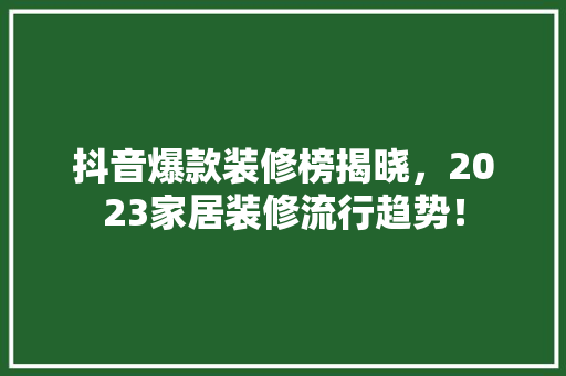 抖音爆款装修榜揭晓，2023家居装修流行趋势！
