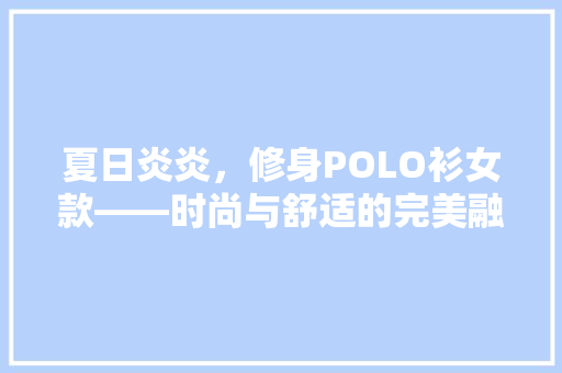 夏日炎炎，修身POLO衫女款——时尚与舒适的完美融合