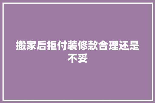 搬家后拒付装修款合理还是不妥