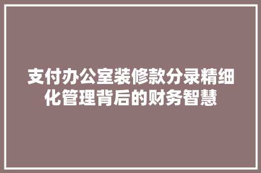 支付办公室装修款分录精细化管理背后的财务智慧
