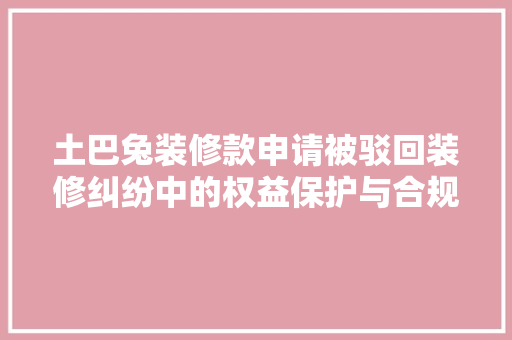 土巴兔装修款申请被驳回装修纠纷中的权益保护与合规操作