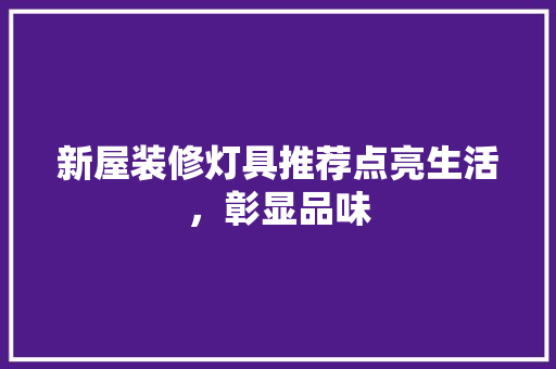新屋装修灯具推荐点亮生活，彰显品味