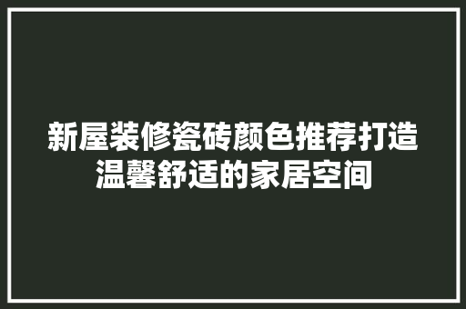 新屋装修瓷砖颜色推荐打造温馨舒适的家居空间
