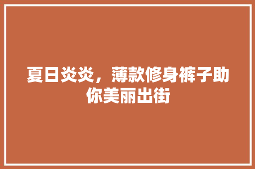 夏日炎炎，薄款修身裤子助你美丽出街
