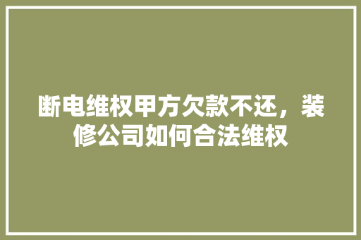 断电维权甲方欠款不还，装修公司如何合法维权