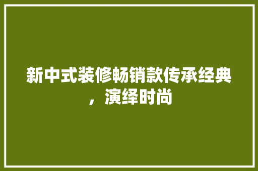新中式装修畅销款传承经典，演绎时尚