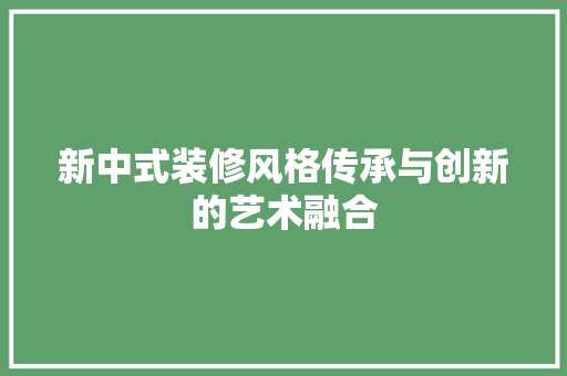 新中式装修风格传承与创新的艺术融合