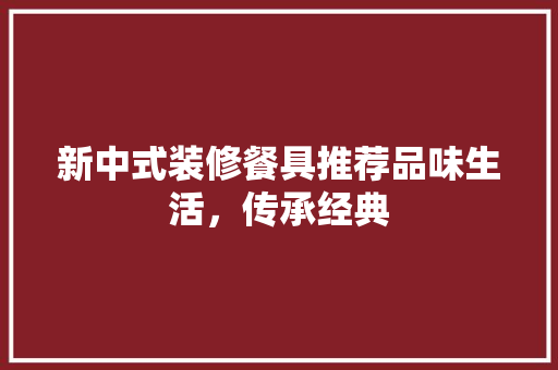 新中式装修餐具推荐品味生活，传承经典
