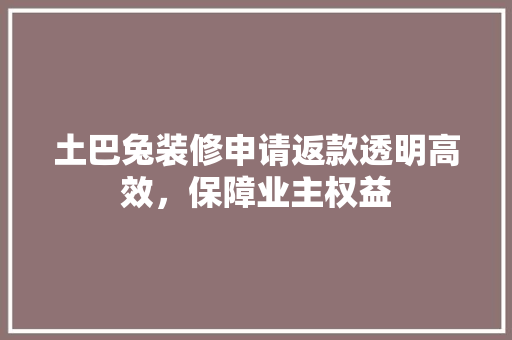 土巴兔装修申请返款透明高效，保障业主权益