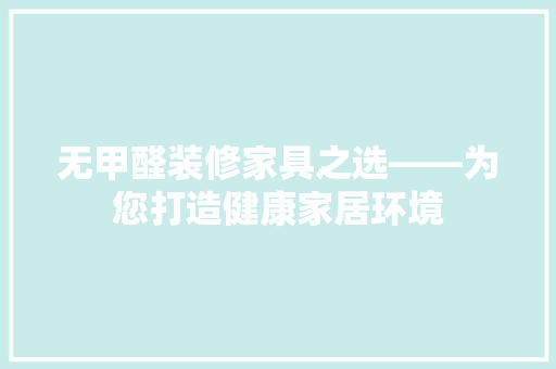 无甲醛装修家具之选——为您打造健康家居环境