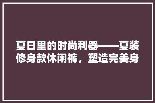 夏日里的时尚利器——夏装修身款休闲裤，塑造完美身形，尽显个魅力