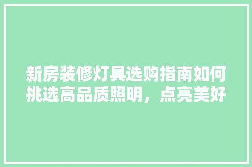 新房装修灯具选购指南如何挑选高品质照明，点亮美好家居生活