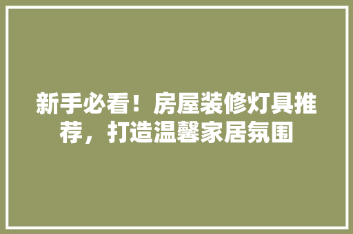 新手必看！房屋装修灯具推荐，打造温馨家居氛围
