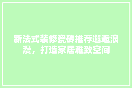 新法式装修瓷砖推荐邂逅浪漫，打造家居雅致空间