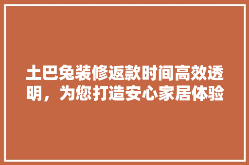 土巴兔装修返款时间高效透明，为您打造安心家居体验