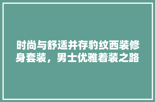 时尚与舒适并存豹纹西装修身套装，男士优雅着装之路