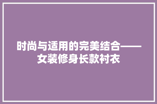 时尚与适用的完美结合——女装修身长款衬衣