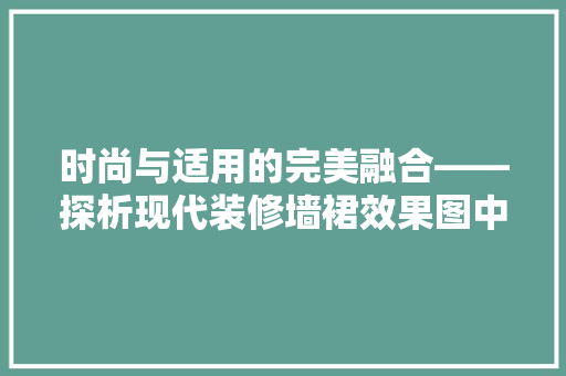 时尚与适用的完美融合——探析现代装修墙裙效果图中的底款设计