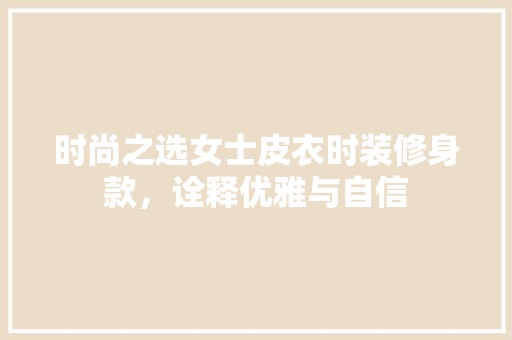 时尚之选女士皮衣时装修身款，诠释优雅与自信