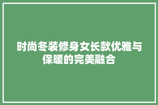时尚冬装修身女长款优雅与保暖的完美融合