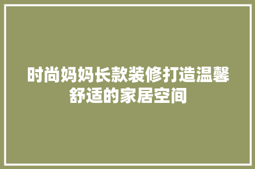 时尚妈妈长款装修打造温馨舒适的家居空间