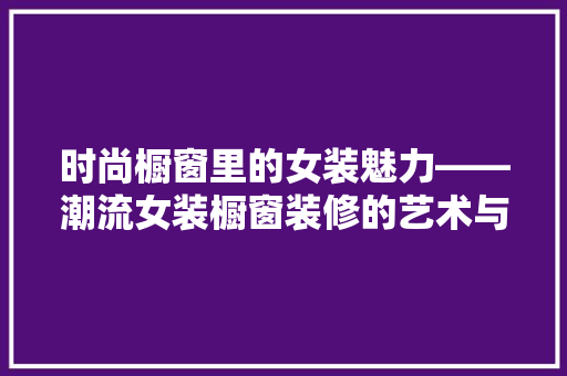时尚橱窗里的女装魅力——潮流女装橱窗装修的艺术与智慧