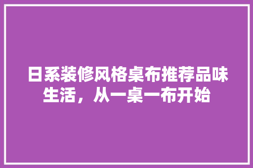 日系装修风格桌布推荐品味生活，从一桌一布开始