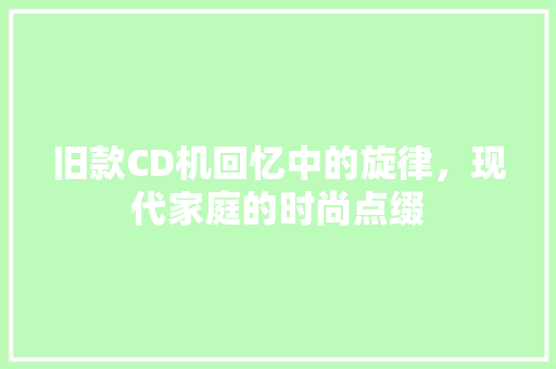 旧款CD机回忆中的旋律，现代家庭的时尚点缀