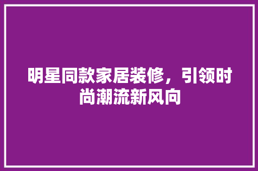 明星同款家居装修，引领时尚潮流新风向