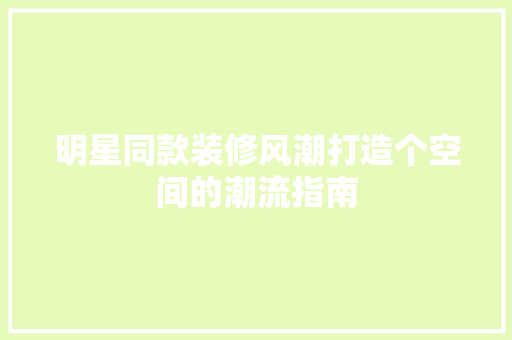 明星同款装修风潮打造个空间的潮流指南