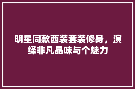 明星同款西装套装修身，演绎非凡品味与个魅力