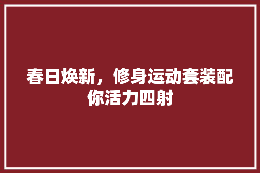 春日焕新，修身运动套装配你活力四射
