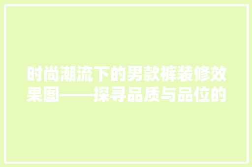 时尚潮流下的男款裤装修效果图——探寻品质与品位的完美融合