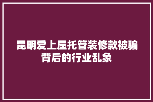 昆明爱上屋托管装修款被骗背后的行业乱象