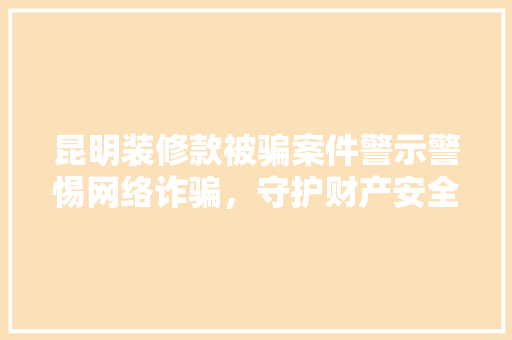 昆明装修款被骗案件警示警惕网络诈骗，守护财产安全