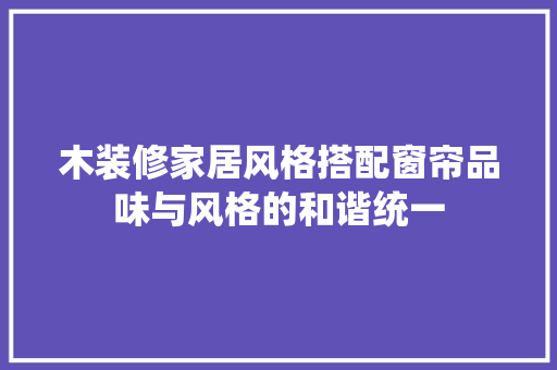 木装修家居风格搭配窗帘品味与风格的和谐统一