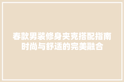 春款男装修身夹克搭配指南时尚与舒适的完美融合