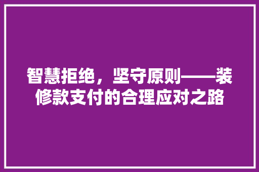 智慧拒绝，坚守原则——装修款支付的合理应对之路