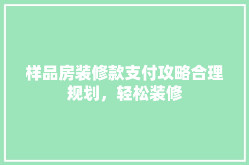 样品房装修款支付攻略合理规划，轻松装修