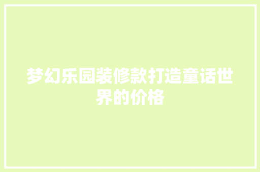 梦幻乐园装修款打造童话世界的价格