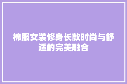 棉服女装修身长款时尚与舒适的完美融合