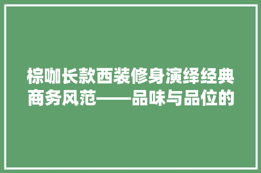棕咖长款西装修身演绎经典商务风范——品味与品位的完美融合
