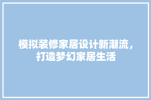 模拟装修家居设计新潮流，打造梦幻家居生活